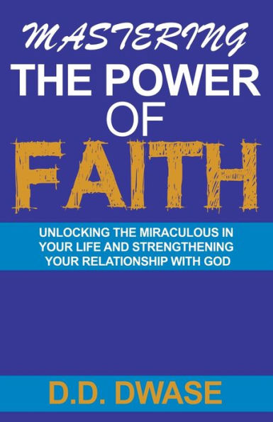 Mastering The Power Of Faith: Unlocking Miraculous Your Life And Strengthening Relationship With God