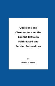 Title: Questions And Observations On The Conflict Between Faith-Based and Secular Rationalities, Author: Joseph E. Keysor