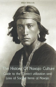 Title: The History Of Navajo Culture Guide to the Correct utilization and Loss of Sacred Items of Navajo People, Author: Wilson Bellacoola