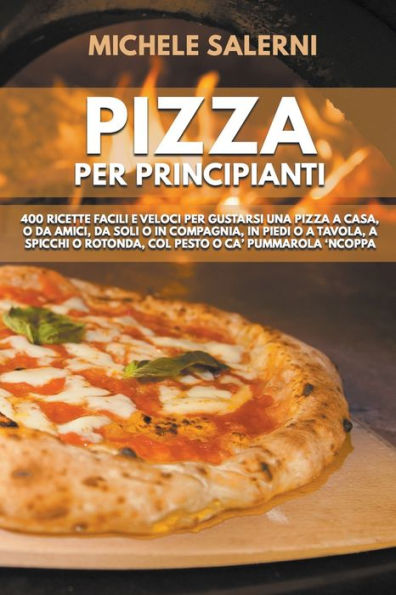 Pizza per principianti: 400 Ricette facili e veloci per gustarsi una pizza a casa, o da amici, da soli o in compagnia, in piedi o a tavola, a spicchi o rotonda, col pesto o ca' Pummarola 'nCoppa