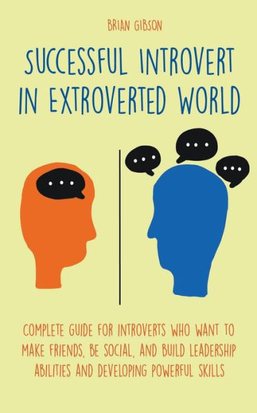 Successful Introvert Extroverted World Complete guide for introverts who want to make friends, be social, and build leadership abilities developing powerful skills