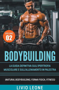 Title: Bodybuilding: Tutti i segreti per l'aumento della massa muscolare. La guida definitiva sull'ipertrofia muscolare e sull'allenamento in palestra. (Natural bodybuilding, forma fisica, schede).Volume 2, Author: Livio Leone