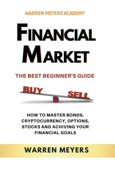 Financial Market the Best Beginner's Guide How to Master Bonds, Cryptocurrency, Options, Stocks and Achieving Your Goals