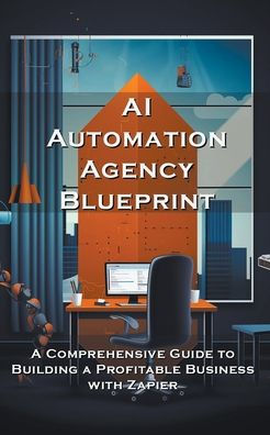 AI Automation Agency Blueprint: a Comprehensive Guide to Building Profitable Business with Zapier