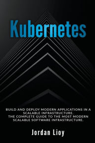 Title: Kubernetes: Build and Deploy Modern Applications in a Scalable Infrastructure. The Complete Guide to the Most Modern Scalable Software Infrastructure., Author: Jordan Lioy