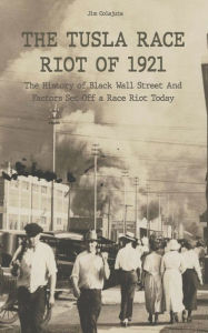 Title: The Tusla Race Riot of 1921 The History of Black Wall Street And Factors Set Off a Race Riot Today, Author: Jim Colajuta