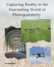 Title: Capturing Reality in the Fascinating World of Photogrammetry, Author: A Scholtens