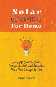 Title: Solar Generators for Homes: The DIY Book to Build, Design, Install, and Maintain Your Own Energy System With Powered Panels & Off-Grid Electricity Installation for Rvs Campers Tiny House for Sun Power, Author: Shaun Hopkins