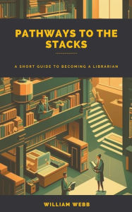 Title: Pathways to the Stacks: A Short Guide to Becoming a Librarian, Author: William Webb