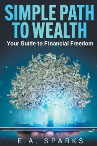 Title: Simple Path to Wealth: Your Guide to Financial Freedom, Author: E A Sparks