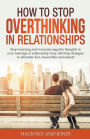 How to Stop Overthinking in Relationships: Stop Worrying and Overcome Negative Thoughts in your Marriage or Relationship. Easy Self-Help Strategies to Eliminate Fear, Insecurities and Anxiety