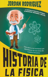 Title: Historia de la Física: La historia de Newton, Feynman, Schrodinger, Heisenberg y Einstein. Descubra a los hombres que desvelaron los secretos de nuestro Universo, Author: Jordan Rodriguez