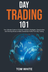 Title: Day Trading 101: Your Ultimate Guide to Financial Freedom! Strategies, Opportunities, and Winning Moves to Make Substantial Profits From Day Trading, Author: Tom White