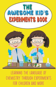 Title: The Awesome Kid's Experiments Book Learning the Language of Chemistry Through Experiments for Children and More, Author: Steve Huxley