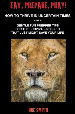 Eat, Prepare, Pray! How To Thrive Uncertain Times ~ Or Gentle Fun Prepper Tips For The Survival-Inclined That Just Might Save Your Life