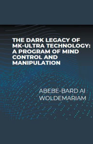 Title: The Dark Legacy of MK-Ultra Technology: A Program of Mind Control and Manipulation, Author: Abebe-Bard Ai Woldemariam