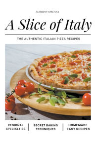 Title: A Slice of Italy: The Authentic Italian Pizza Recipes, Author: Alfredo Toscana