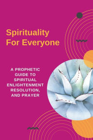 Title: Spirituality For Everyone - A Prophetic Guide to Spiritual Enlightenment, Resolution, and Prayer, Author: Kyla Morrison