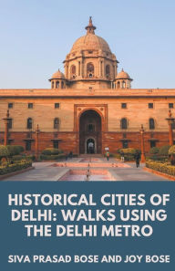 Title: Historical Cities of Delhi: Walks Using the Delhi Metro, Author: Siva Prasad Bose