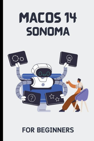 macOS 14 Sonoma For Beginners: The Complete Step-By-Step Guide To Learning How Use Your Mac Like A Pro