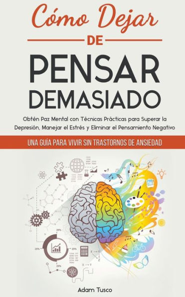 CÃ¯Â¿Â½mo Dejar de Pensar Demasiado: Una GuÃ¯Â¿Â½a para Vivir sin Trastornos de Ansiedad. ObtÃ¯Â¿Â½n Paz Mental con TÃ¯Â¿Â½cnicas PrÃ¯Â¿Â½cticas para Superar la DepresiÃ¯Â¿Â½n, Manejar el EstrÃ¯Â¿Â½s y Eliminar el Pensamiento Negativo