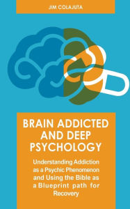 Title: Brain Addicted and Deep Psychology Understanding Addiction as a Psychic Phenomenon and Using the Bible as a Blueprint path for Recovery, Author: Jim Colajuta