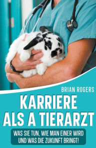 Title: Karriere Als a Tierarzt: Was Sie Tun, Wie Man Einer Wird Und Was Die Zukunft Bringt!, Author: Brian Rogers