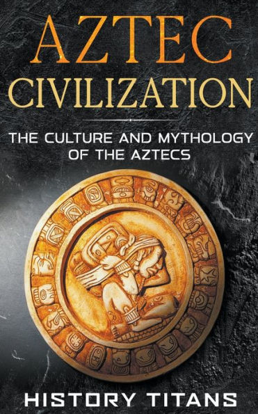 Aztec Civilization: the Culture and Mythology of Aztecs