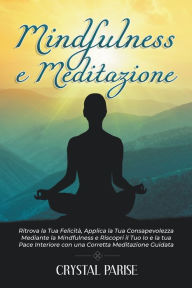 Title: MINDFULNESS E MEDITAZIONE: Ritrova la Tua Felicità, Applica la Tua Consapevolezza Mediante la Mindfulness e Riscopri il Tuo Io e la tua Pace Interiore con una Corretta Meditazione Guidata., Author: Crystal Parise