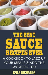 Title: The Best Sauce Recipes Ever!: A Cookbook to Jazz Up Your Meals & Add the 'Wow Factor', Author: Kyle Richards