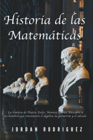 Title: Historia de las Matemáticas: La Historia de Platón, Euler, Newton, Galilei. Descubre a los Hombres que Inventaron el Álgebra, la Geometría y el Cálculo., Author: Jordan Rodriguez