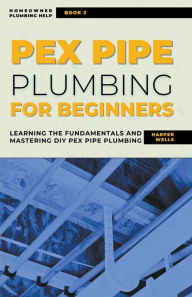 Title: PEX Pipe Plumbing for Beginners: Learning the Fundamentals and Mastering DIY PEX Pipe Plumbing, Author: Harper Wells