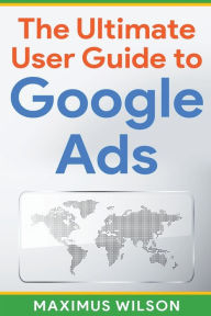 Title: The Ultimate User Guide to Google Ads, Author: Maximus Wilson
