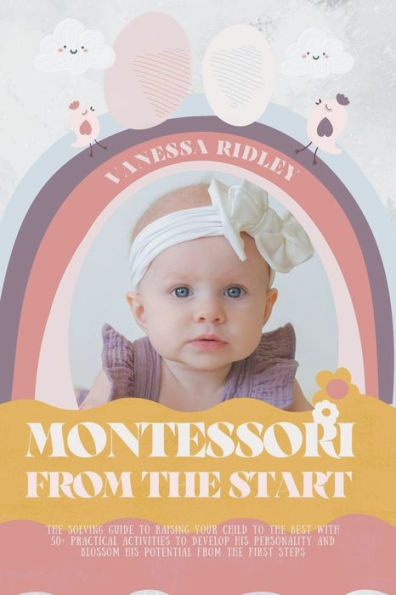 Montessori from the Start: Solving Guide to Raising Your Child Best with 50+ Practical Activities Develop His Personality and Blossom Potential First Steps