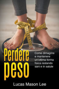 Title: Perdere peso: Come dimagrire e mantenere un'ottima forma fisica restando sani e in salute, Author: Lucas Mason Lee