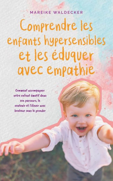 Comprendre les enfants hypersensibles et les ï¿½duquer avec empathie Comment accompagner votre enfant ï¿½motif dans son parcours, le soutenir et l'ï¿½lever avec bonheur sans le gronder