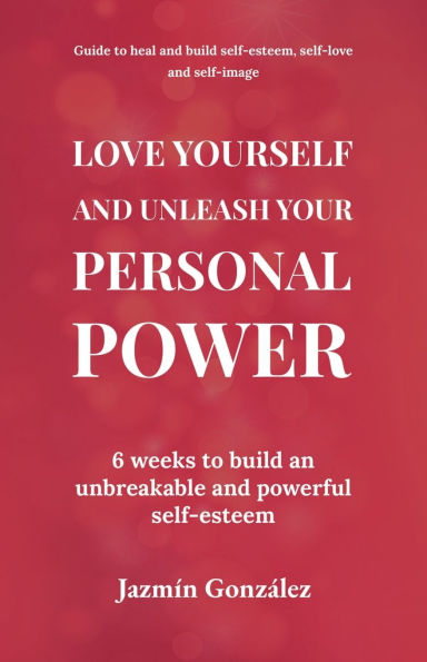 Love Yourself and Unleash Your Personal Power: 6 Weeks to Heal Build an Unbreakable Powerful Self-esteem