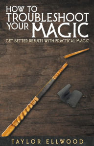 Title: How to Troubleshoot Your Magic: Get Better Results with Practical Magic, Author: Taylor Ellwood