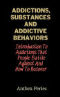 Addictions, Substances And Addictive Behaviors: Introduction To Addictions That People Battle Against And How To Recover