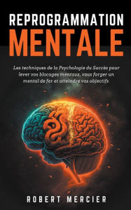 Title: REPROGRAMMATION MENTALE: Les techniques de la psychologie du succès pour lever vos blocages mentaux, vous forger un mental de fer et atteindre vos objectifs, Author: Robert Mercier
