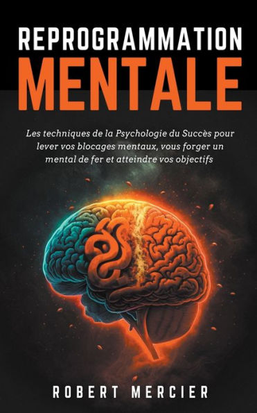 REPROGRAMMATION MENTALE: Les techniques de la psychologie du succès pour lever vos blocages mentaux, vous forger un mental de fer et atteindre vos objectifs