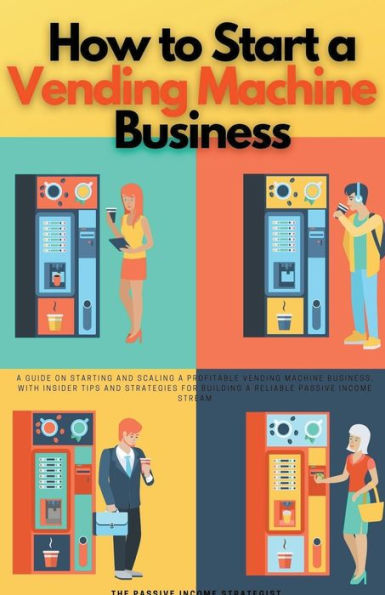 How to Start a Vending Machine Business: Guide on Starting and Scaling Profitable Business, with Insider Tips Strategies for Building Reliable Passive Income Stream