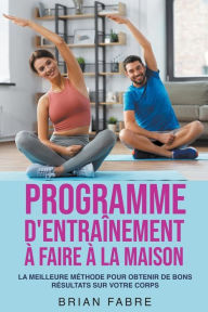 Title: Programme d'entraînement à faire à la maison: la meilleure méthode pour obtenir de bons résultats sur votre corps, Author: Brian Fabre