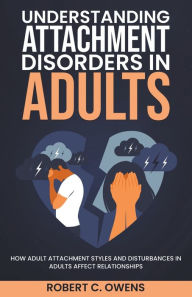 Title: Understanding Attachment Disorders in Adults: How Adult Attachment Styles and Disturbances in Adults Affect Relationships, Author: Robert C. Owens