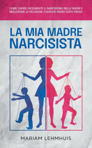 Title: La mia madre narcisista: Come capire facilmente il narcisismo nelle madri e migliorare le relazioni tossiche passo dopo passo, Author: Mariam Lehmhuis