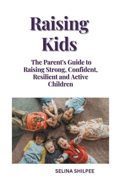 Raising Kids: The Parent's Guide to Strong, Confident, Resilient and Active Children