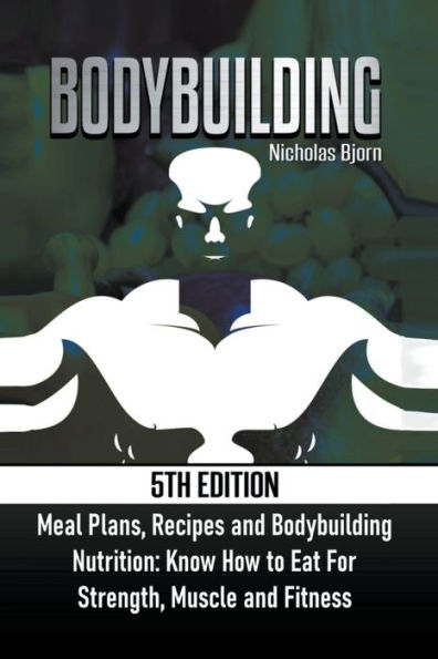 Bodybuilding: Meal Plans, Recipes and Bodybuilding Nutrition: Know How to Eat For: Strength, Muscle and Fitness