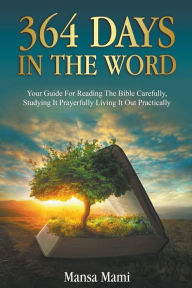 Title: 364 Days in the Word: Your Guide For Reading The Bible Carefully, Studying It Prayerfully Living It Out Practically, Author: Mansa Mami