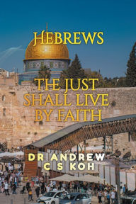 Title: Hebrews: the Just Shall Live by Faith, Author: Andrew C S Koh