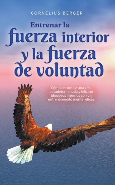 Entrenar la fuerza interior y de voluntad: Cómo encontrar una vida autodeterminada feliz sin bloqueos internos con un entrenamiento mental eficaz